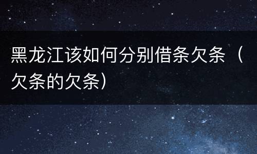 黑龙江该如何分别借条欠条（欠条的欠条）