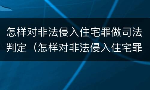 怎样对非法侵入住宅罪做司法判定（怎样对非法侵入住宅罪做司法判定）
