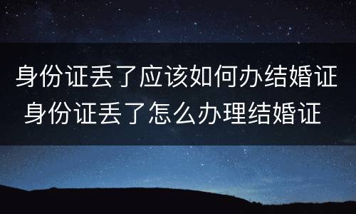 身份证丢了应该如何办结婚证 身份证丢了怎么办理结婚证
