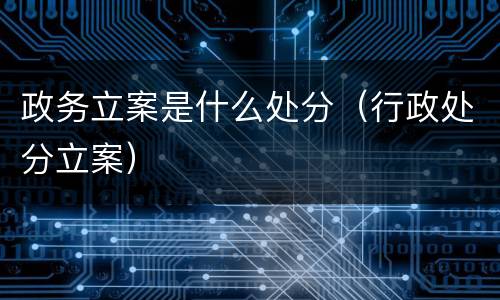 政务立案是什么处分（行政处分立案）