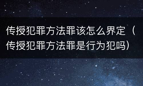 传授犯罪方法罪该怎么界定（传授犯罪方法罪是行为犯吗）