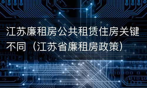 江苏廉租房公共租赁住房关键不同（江苏省廉租房政策）
