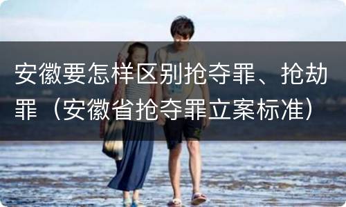 安徽要怎样区别抢夺罪、抢劫罪（安徽省抢夺罪立案标准）