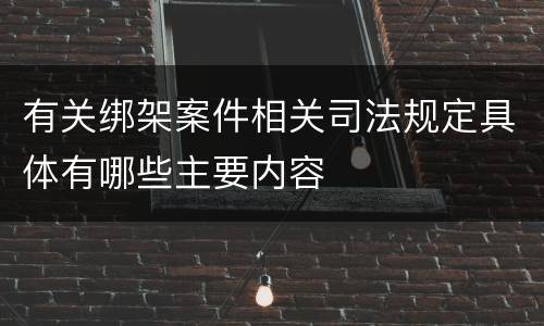 有关绑架案件相关司法规定具体有哪些主要内容
