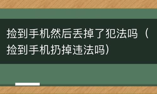 捡到手机然后丢掉了犯法吗（捡到手机扔掉违法吗）