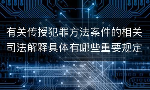 有关传授犯罪方法案件的相关司法解释具体有哪些重要规定