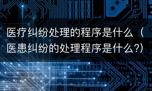 医疗纠纷处理的程序是什么（医患纠纷的处理程序是什么?）