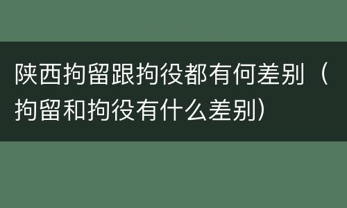 陕西拘留跟拘役都有何差别（拘留和拘役有什么差别）