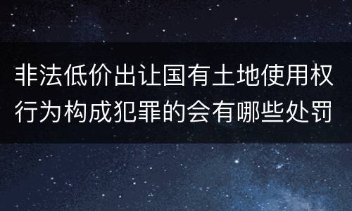 非法低价出让国有土地使用权行为构成犯罪的会有哪些处罚