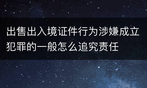 出售出入境证件行为涉嫌成立犯罪的一般怎么追究责任