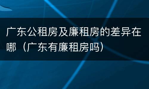 广东公租房及廉租房的差异在哪（广东有廉租房吗）