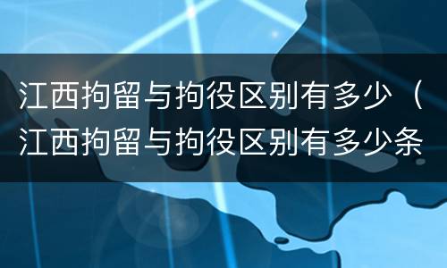 江西拘留与拘役区别有多少（江西拘留与拘役区别有多少条）