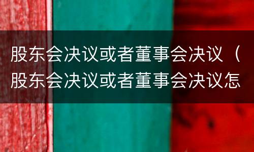 股东会决议或者董事会决议（股东会决议或者董事会决议怎么填）