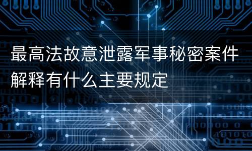 最高法故意泄露军事秘密案件解释有什么主要规定