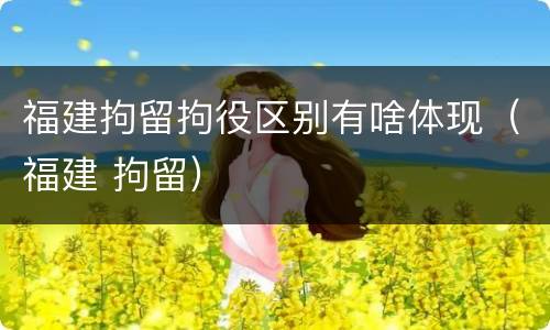 福建拘留拘役区别有啥体现（福建 拘留）