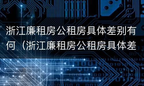 浙江廉租房公租房具体差别有何（浙江廉租房公租房具体差别有何规定）