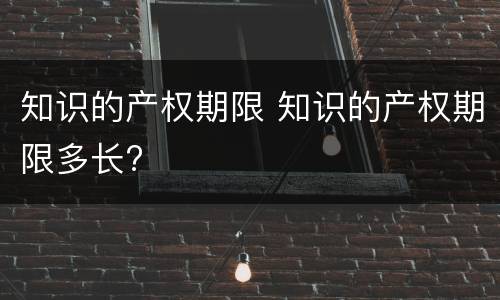 知识的产权期限 知识的产权期限多长?