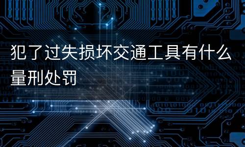犯了过失损坏交通工具有什么量刑处罚