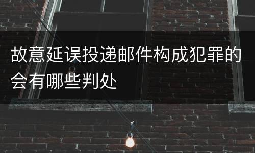 故意延误投递邮件构成犯罪的会有哪些判处