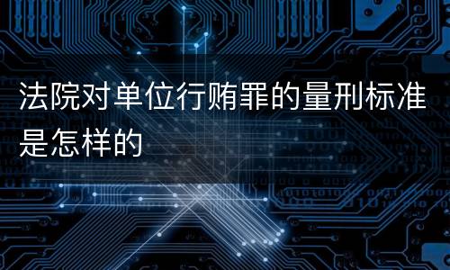 法院对单位行贿罪的量刑标准是怎样的