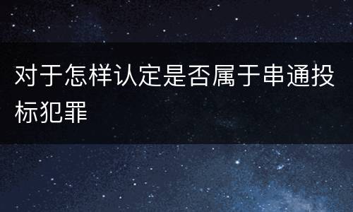 对于怎样认定是否属于串通投标犯罪