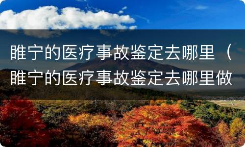 睢宁的医疗事故鉴定去哪里（睢宁的医疗事故鉴定去哪里做）