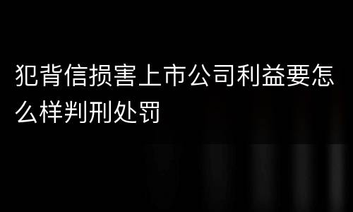 犯背信损害上市公司利益要怎么样判刑处罚