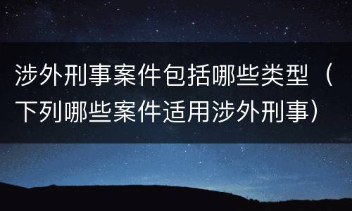 涉外刑事案件包括哪些类型（下列哪些案件适用涉外刑事）