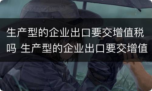 生产型的企业出口要交增值税吗 生产型的企业出口要交增值税吗为什么