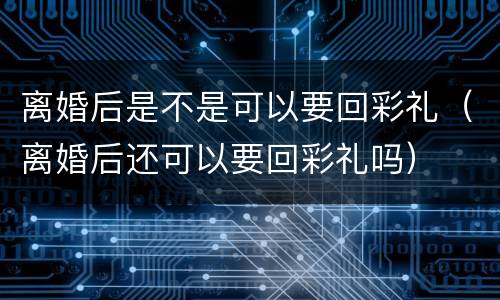 离婚后是不是可以要回彩礼（离婚后还可以要回彩礼吗）