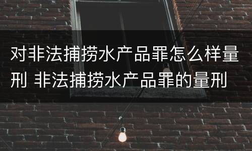 对非法捕捞水产品罪怎么样量刑 非法捕捞水产品罪的量刑