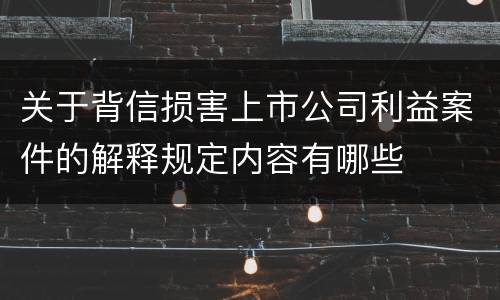关于背信损害上市公司利益案件的解释规定内容有哪些