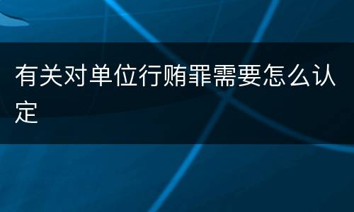 有关对单位行贿罪需要怎么认定