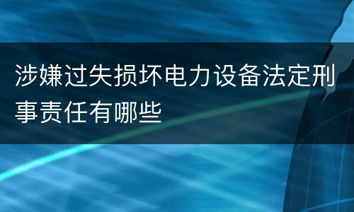 涉嫌过失损坏电力设备法定刑事责任有哪些