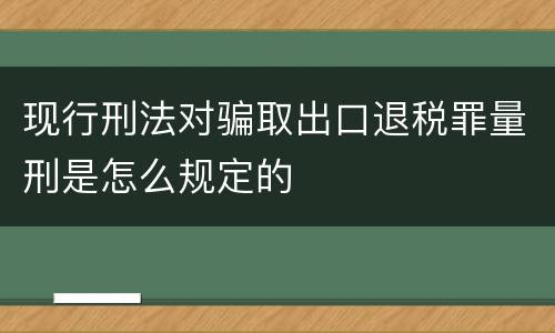 现行刑法对骗取出口退税罪量刑是怎么规定的