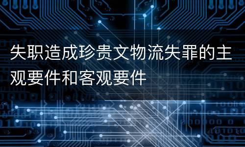 失职造成珍贵文物流失罪的主观要件和客观要件