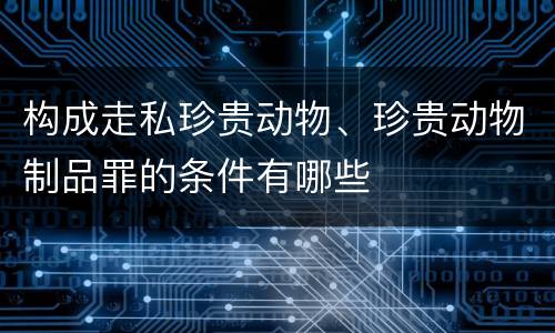 构成走私珍贵动物、珍贵动物制品罪的条件有哪些