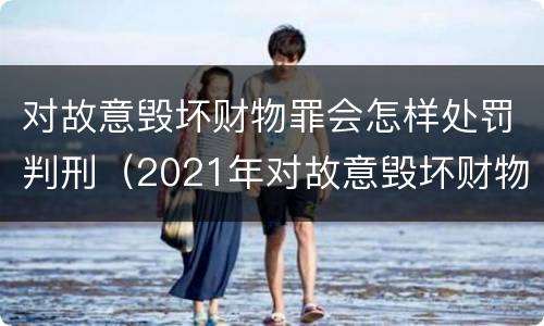对故意毁坏财物罪会怎样处罚判刑（2021年对故意毁坏财物罪）