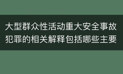 大型群众性活动重大安全事故犯罪的相关解释包括哪些主要内容