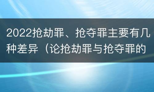 2022抢劫罪、抢夺罪主要有几种差异（论抢劫罪与抢夺罪的界限）