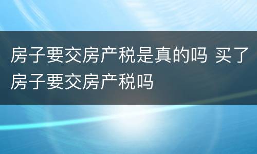 房子要交房产税是真的吗 买了房子要交房产税吗