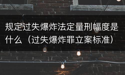 规定过失爆炸法定量刑幅度是什么（过失爆炸罪立案标准）