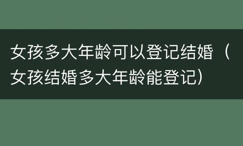 女孩多大年龄可以登记结婚（女孩结婚多大年龄能登记）