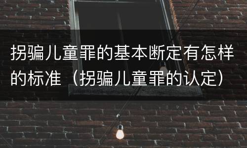 拐骗儿童罪的基本断定有怎样的标准（拐骗儿童罪的认定）