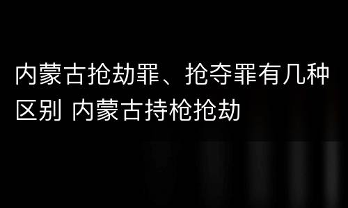 内蒙古抢劫罪、抢夺罪有几种区别 内蒙古持枪抢劫