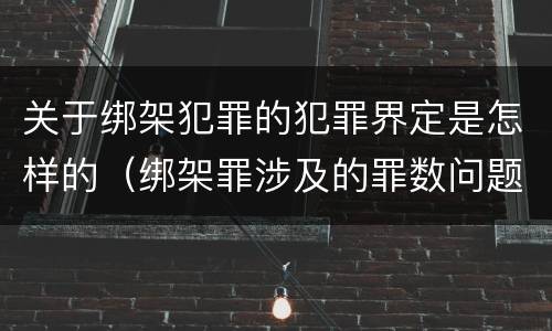 关于绑架犯罪的犯罪界定是怎样的（绑架罪涉及的罪数问题）