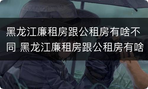 黑龙江廉租房跟公租房有啥不同 黑龙江廉租房跟公租房有啥不同嘛