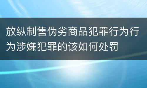 放纵制售伪劣商品犯罪行为行为涉嫌犯罪的该如何处罚