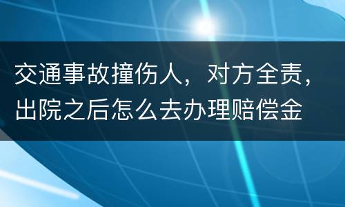 交通事故撞伤人，对方全责，出院之后怎么去办理赔偿金