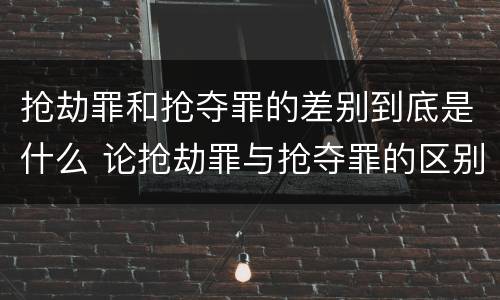 抢劫罪和抢夺罪的差别到底是什么 论抢劫罪与抢夺罪的区别
